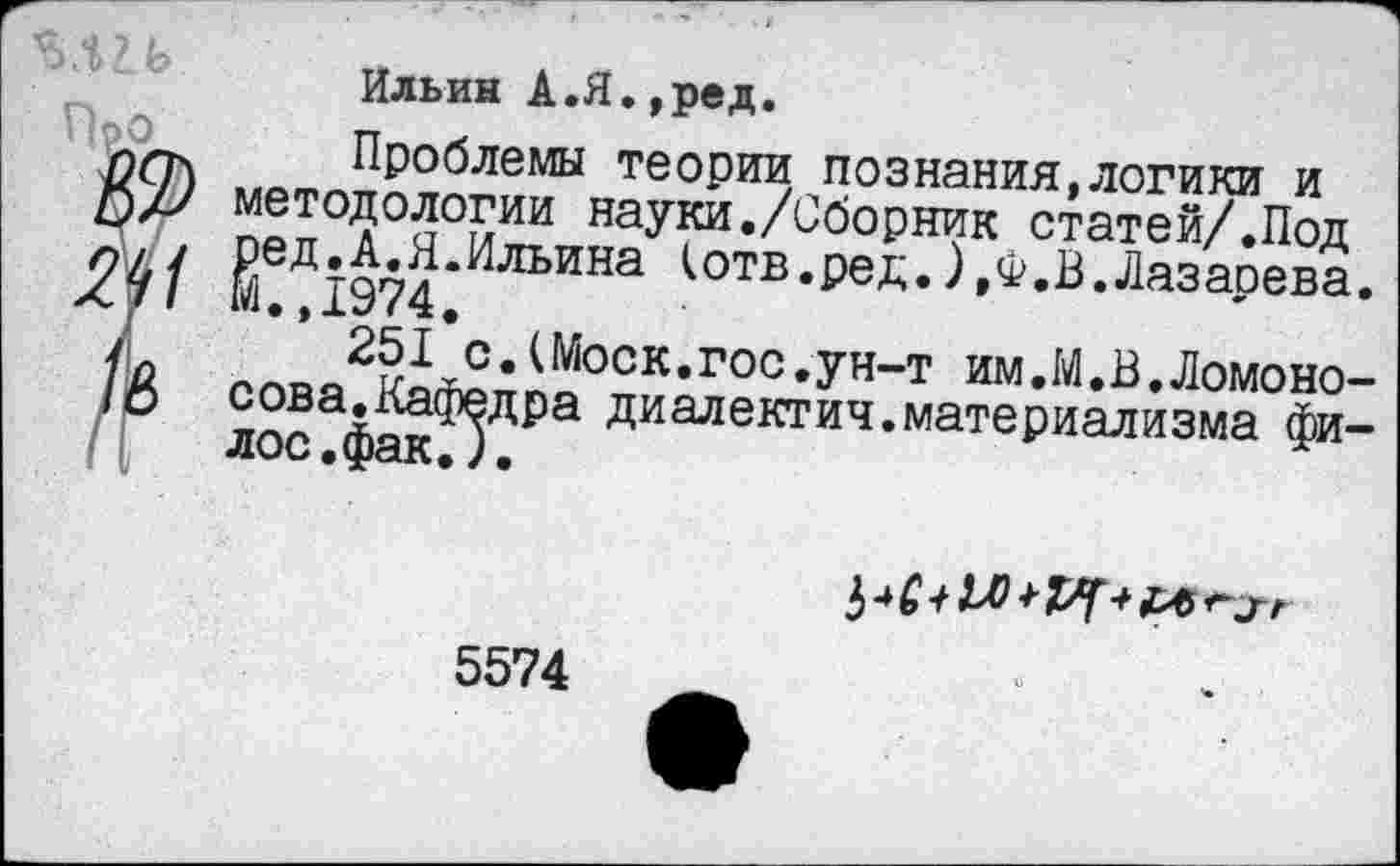 ﻿
Ильин А.Я.,ред.
Проблемы теории познания,логики и методологии науки./Сборник статей/.Под ред.А.Я.Ильина (отв.ред.).Ф.В.Лазаоева. М.,1974.
251 с.(Моск.гос.ун-т им.М.В.Ломоносова.Кафедра диалектич.материализма фи-лос.фак.).

5574